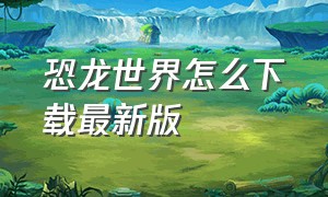 恐龙世界怎么下载最新版