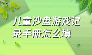 儿童沙盘游戏记录手册怎么填（儿童沙盘游戏记录表如何填写）