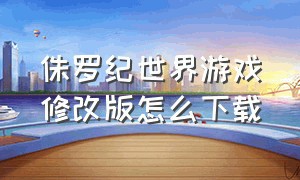 侏罗纪世界游戏修改版怎么下载（侏罗纪世界游戏怎么修改成内购版）