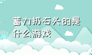 蓄力扔石头的是什么游戏（石子往上反复扔叫什么游戏）