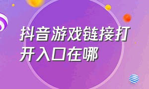 抖音游戏链接打开入口在哪