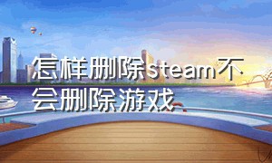 怎样删除steam不会删除游戏