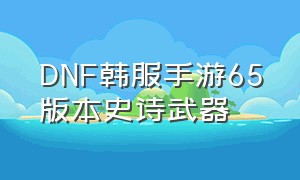 DNF韩服手游65版本史诗武器
