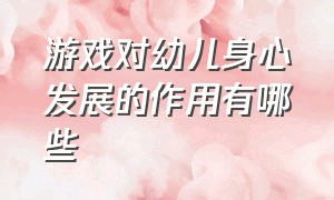 游戏对幼儿身心发展的作用有哪些（游戏活动对幼儿身心发展的重要性）