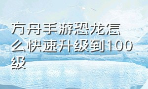 方舟手游恐龙怎么快速升级到100级