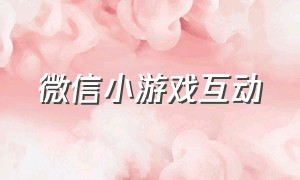 微信小游戏互动（微信互动小游戏朋友圈链接）