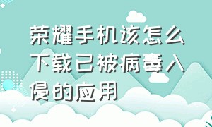 荣耀手机该怎么下载已被病毒入侵的应用（荣耀手机该怎么下载已被病毒入侵的应用程序）