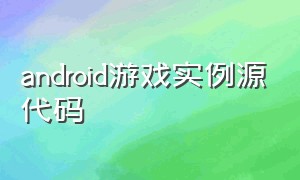 android游戏实例源代码（安卓小游戏开发源代码）