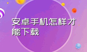 安卓手机怎样才能下载