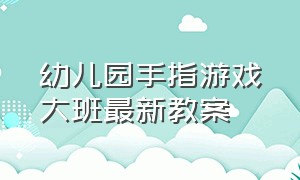 幼儿园手指游戏大班最新教案