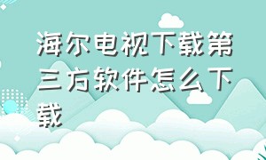 海尔电视下载第三方软件怎么下载