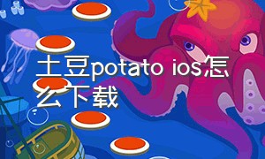 土豆potato ios怎么下载（potatoapp土豆官网怎么下载）