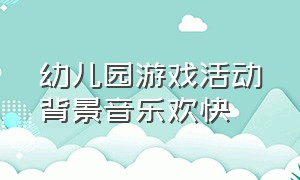 幼儿园游戏活动背景音乐欢快