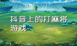 抖音上的打麻将游戏（抖音打麻将是什么app）