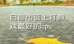 目前市面上打游戏最好的cpu