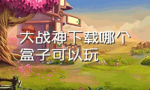 大战神下载哪个盒子可以玩（大战神app下载地址）