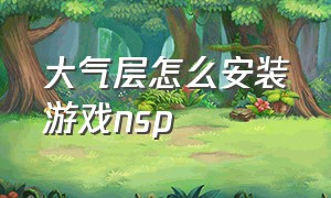 大气层怎么安装游戏nsp（ns大气层怎么删除游戏）