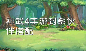 神武4手游封系伙伴搭配（神武4手游化生伙伴最佳搭配）