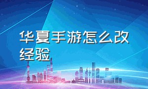 华夏手游怎么改经验（华夏手游100级以后怎么办）