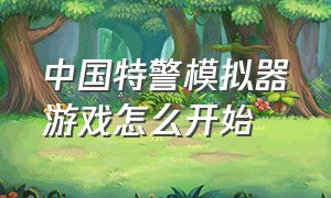 中国特警模拟器游戏怎么开始（警察模拟器中国特警怎么直接下载）