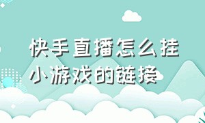 快手直播怎么挂小游戏的链接