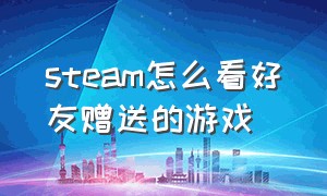 steam怎么看好友赠送的游戏