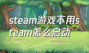 steam游戏不用steam怎么启动（steam的游戏可以不打开steam玩吗）