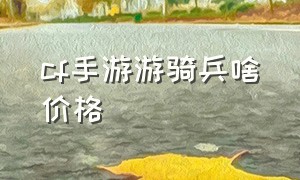 cf手游游骑兵啥价格（cf手游游骑兵要多少钱）