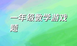 一年级数学游戏题（一年级游戏形式的数学题）