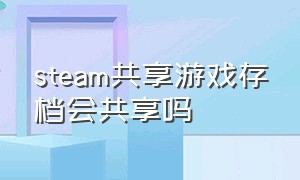 steam共享游戏存档会共享吗