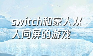 switch和家人双人同屏的游戏