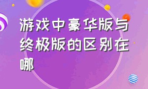 游戏中豪华版与终极版的区别在哪