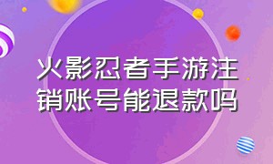 火影忍者手游注销账号能退款吗