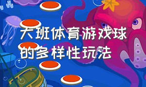 大班体育游戏球的多样性玩法（大班体育游戏球的多样性玩法教案反思）