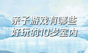 亲子游戏有哪些好玩的10岁室内