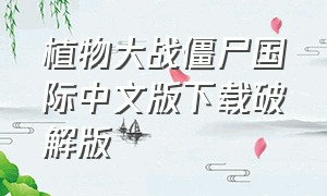 植物大战僵尸国际中文版下载破解版（植物大战僵尸国际版破解汉化版）