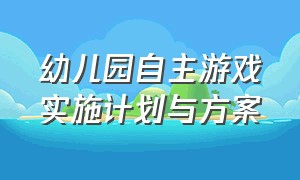 幼儿园自主游戏实施计划与方案（幼儿园自主游戏案例ppt）