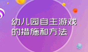 幼儿园自主游戏的措施和方法