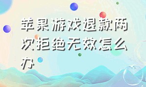 苹果游戏退款两次拒绝无效怎么办