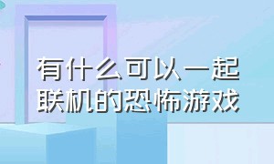 有什么可以一起联机的恐怖游戏