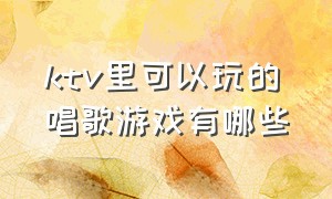 ktv里可以玩的唱歌游戏有哪些