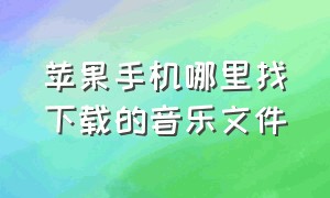 苹果手机哪里找下载的音乐文件