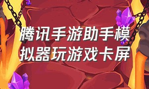 腾讯手游助手模拟器玩游戏卡屏（腾讯手游助手模拟器卡顿怎么办）