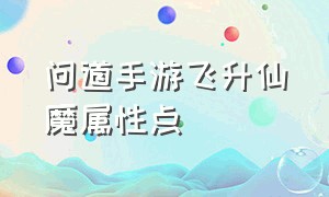 问道手游飞升仙魔属性点（问道手游飞升仙魔去哪）