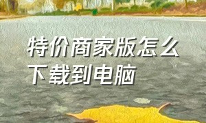 特价商家版怎么下载到电脑