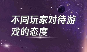 不同玩家对待游戏的态度（现在的人为什么对游戏这么反感）