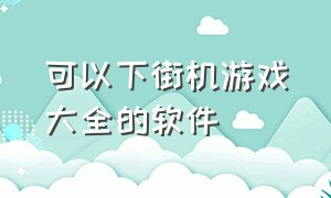 可以下街机游戏大全的软件（专门下街机游戏的软件）