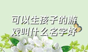 可以生孩子的游戏叫什么名字好