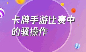 卡牌手游比赛中的骚操作（卡牌手游新手教学游戏排行榜）