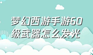 梦幻西游手游60级武器怎么发光